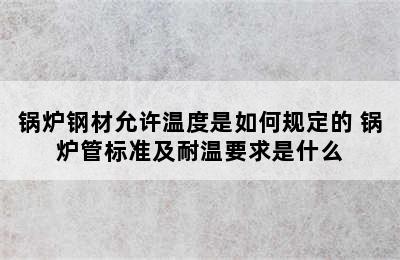 锅炉钢材允许温度是如何规定的 锅炉管标准及耐温要求是什么